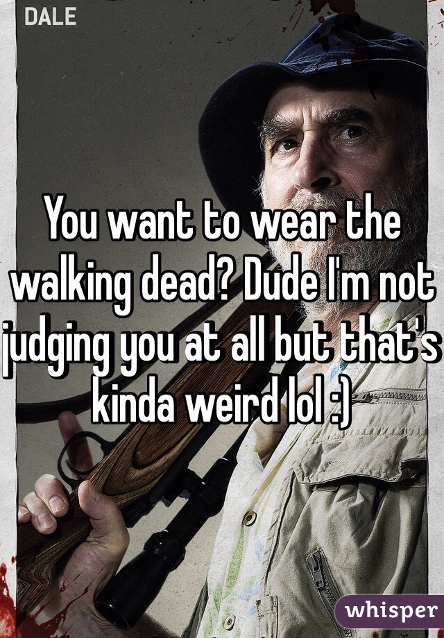 You want to wear the walking dead? Dude I'm not judging you at all but that's kinda weird lol :) 