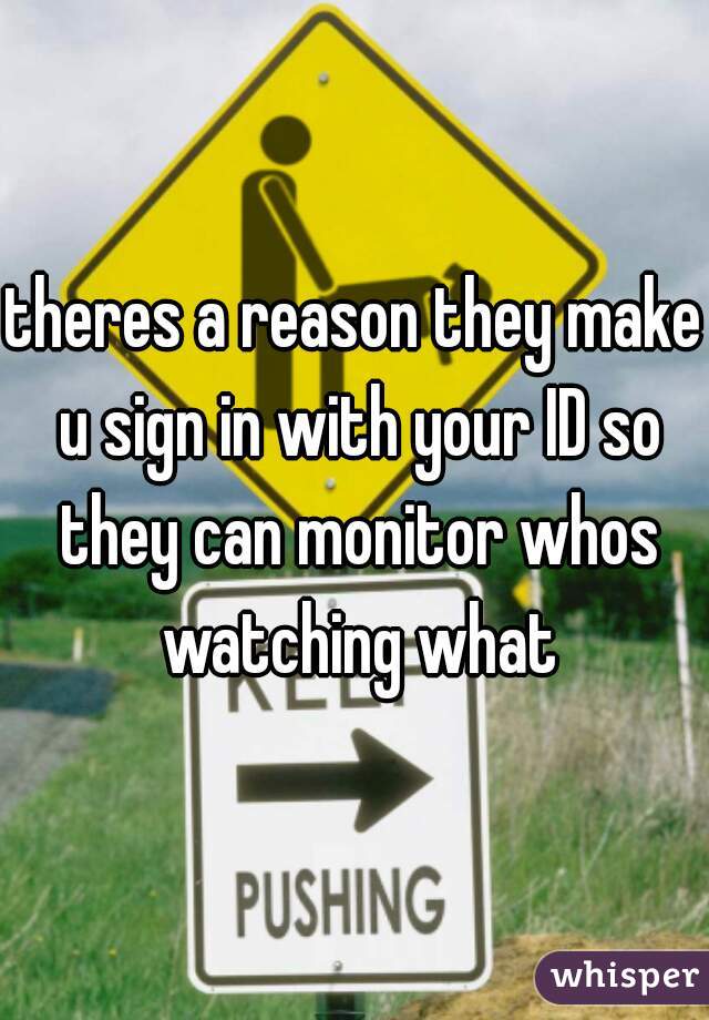 theres a reason they make u sign in with your ID so they can monitor whos watching what