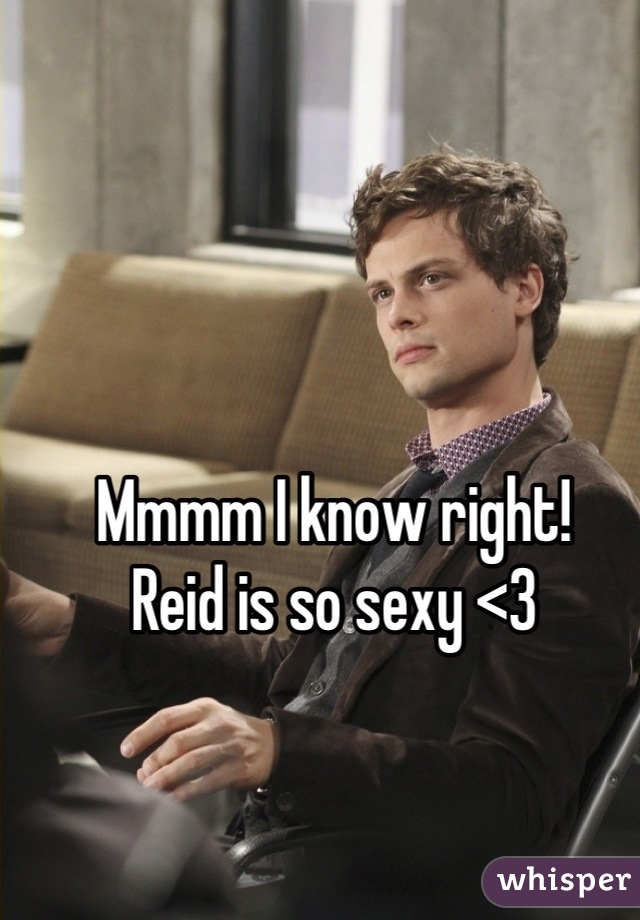 Mmmm I know right! 
Reid is so sexy <3