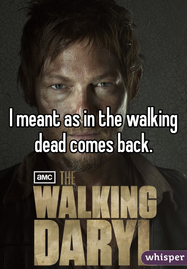 I meant as in the walking dead comes back.