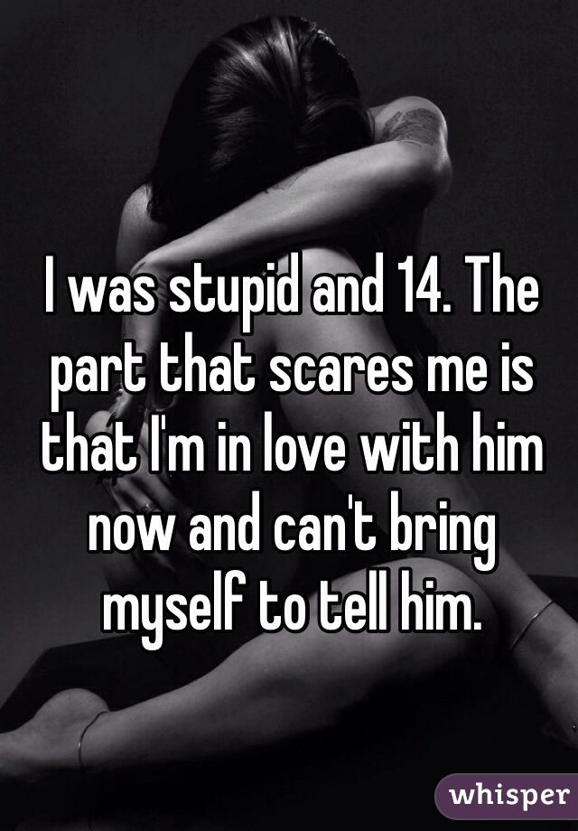 I was stupid and 14. The part that scares me is that I'm in love with him now and can't bring myself to tell him. 