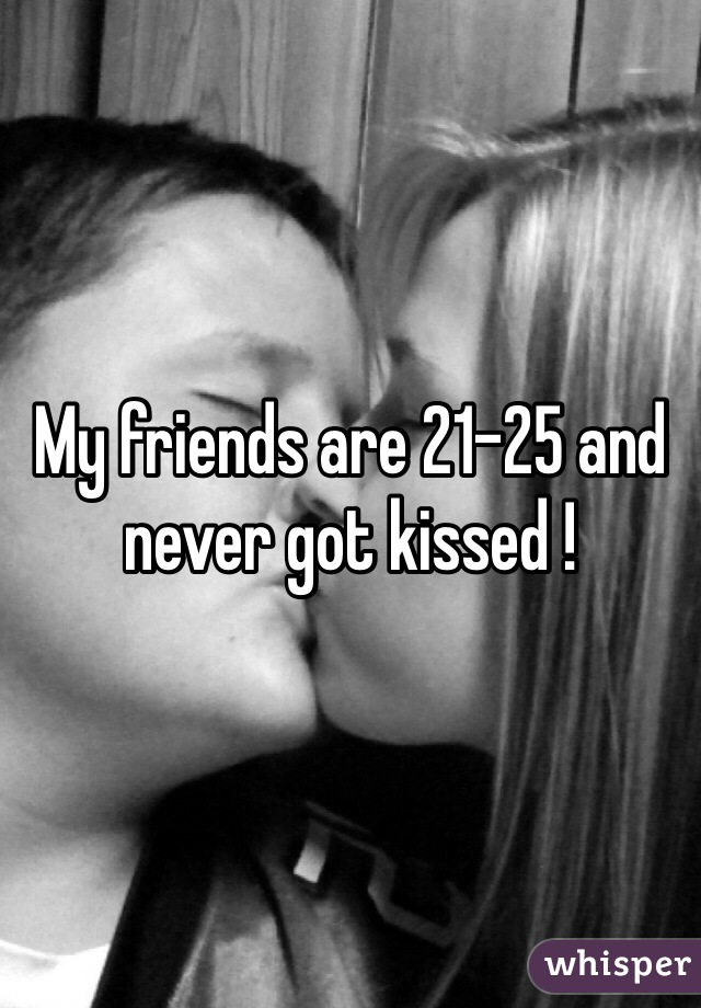 My friends are 21-25 and never got kissed !