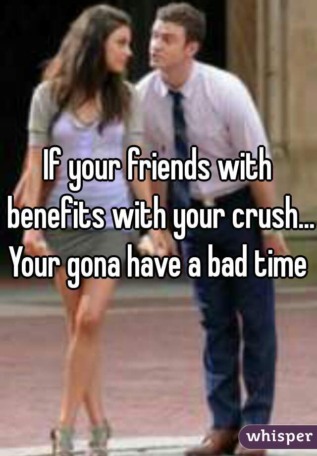 If your friends with benefits with your crush... Your gona have a bad time 