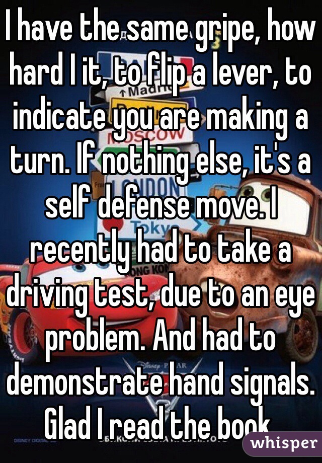 I have the same gripe, how hard I it, to flip a lever, to indicate you are making a turn. If nothing else, it's a self defense move. I recently had to take a driving test, due to an eye problem. And had to demonstrate hand signals.
Glad I read the book.