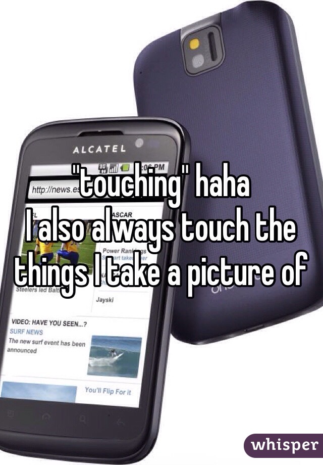 "touching" haha
I also always touch the things I take a picture of 