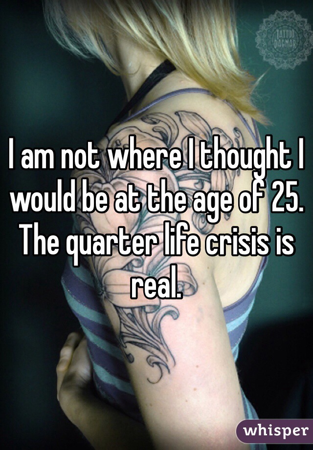 I am not where I thought I would be at the age of 25. The quarter life crisis is real. 
