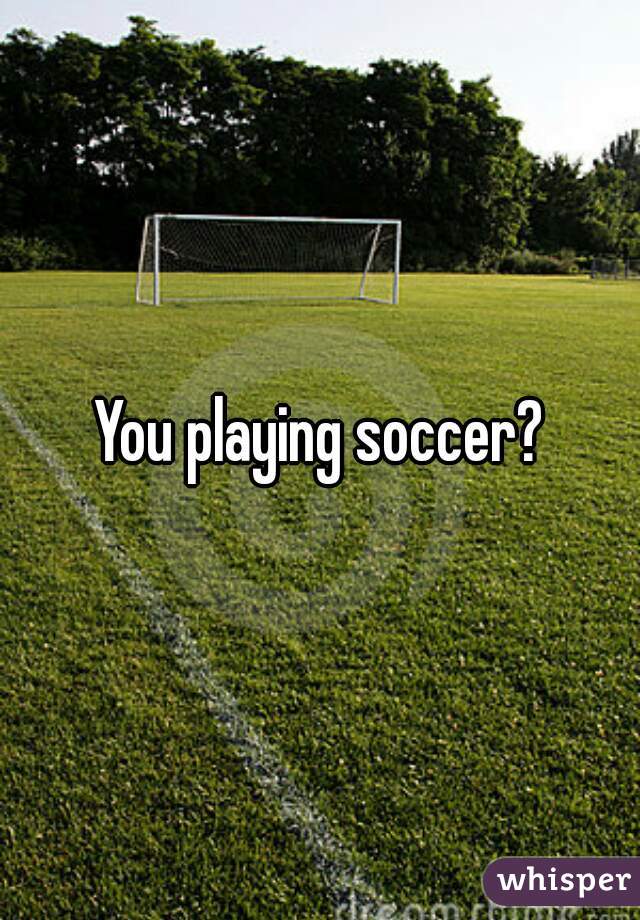 You playing soccer?