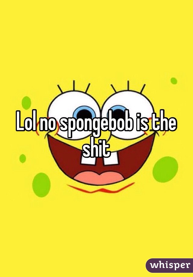 Lol no spongebob is the shit