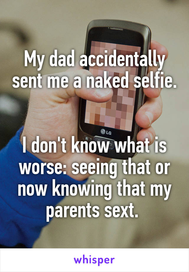 My dad accidentally sent me a naked selfie. 

I don't know what is worse: seeing that or now knowing that my parents sext. 