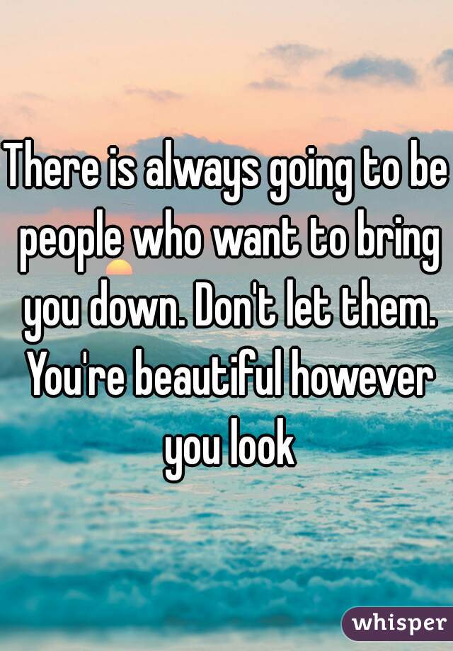 There is always going to be people who want to bring you down. Don't let them. You're beautiful however you look