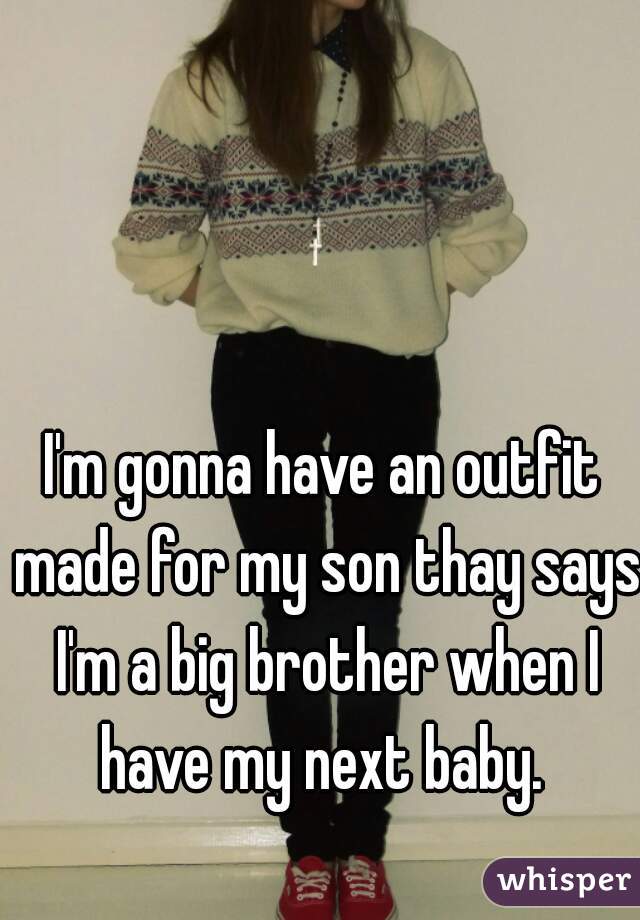 I'm gonna have an outfit made for my son thay says I'm a big brother when I have my next baby. 