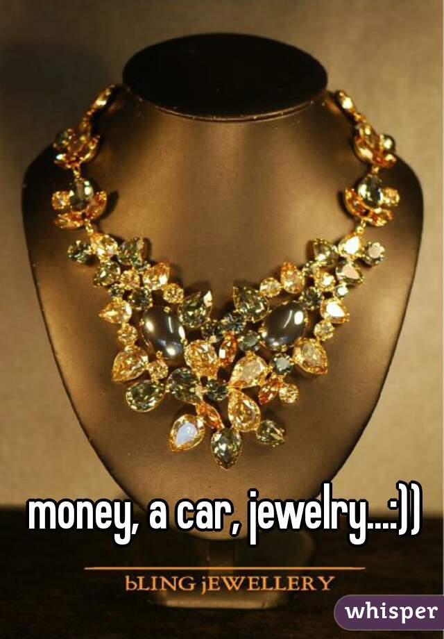 money, a car, jewelry...:))