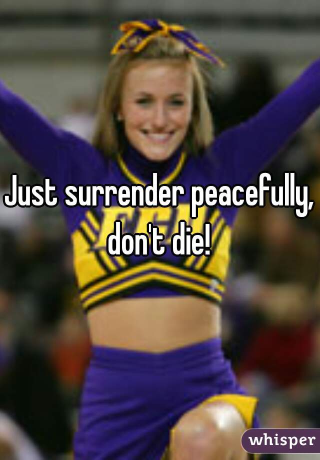 Just surrender peacefully, don't die! 