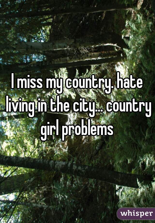 I miss my country. hate living in the city... country girl problems 