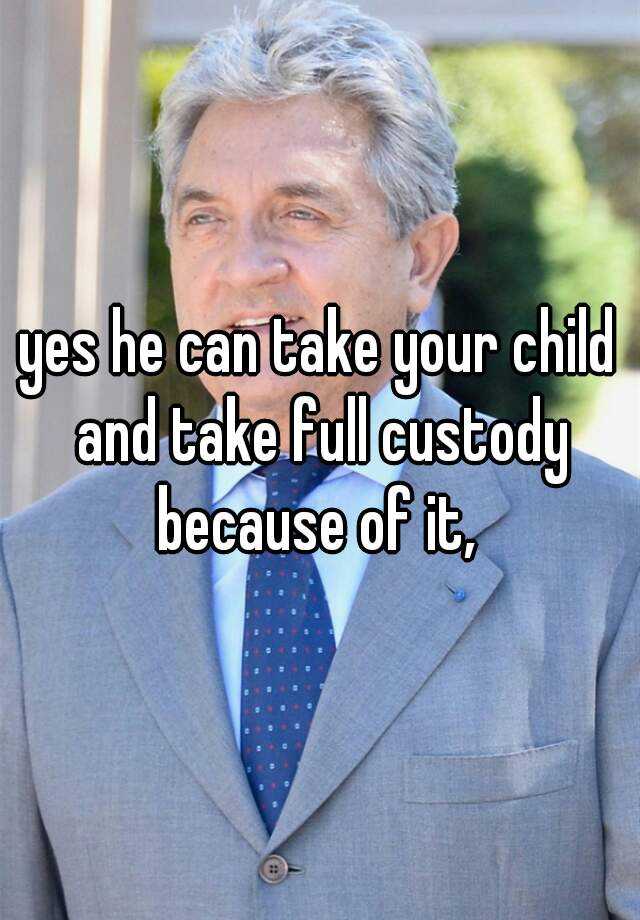 yes-he-can-take-your-child-and-take-full-custody-because-of-it