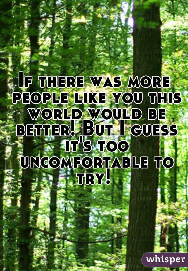 If there was more people like you this world would be better! But I guess it's too uncomfortable to try! 