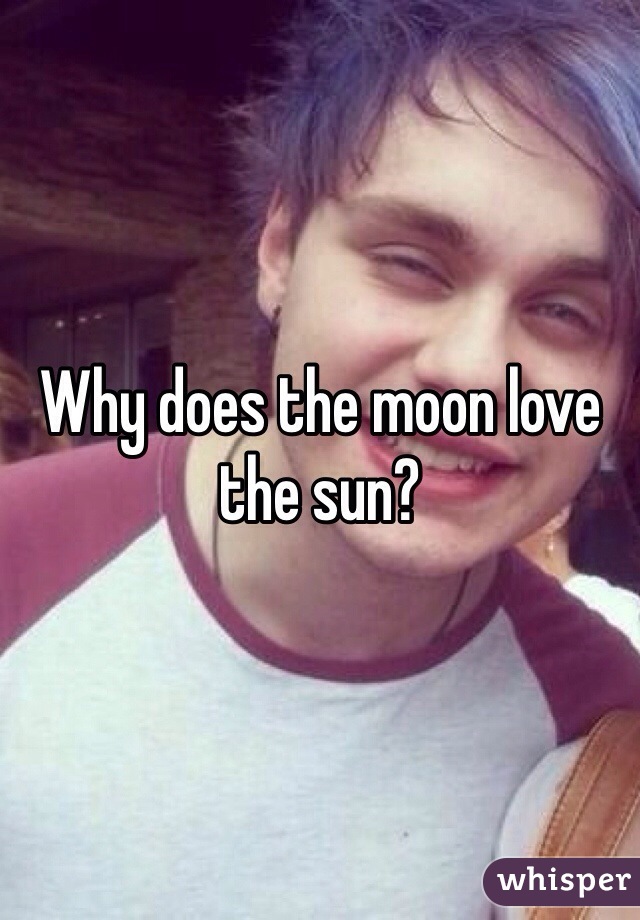 Why does the moon love the sun?