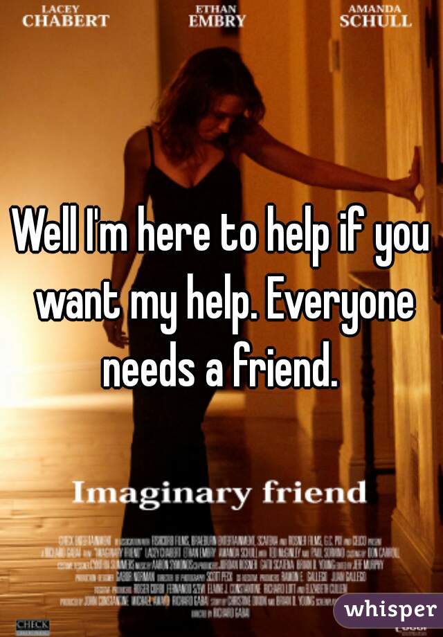 Well I'm here to help if you want my help. Everyone needs a friend. 