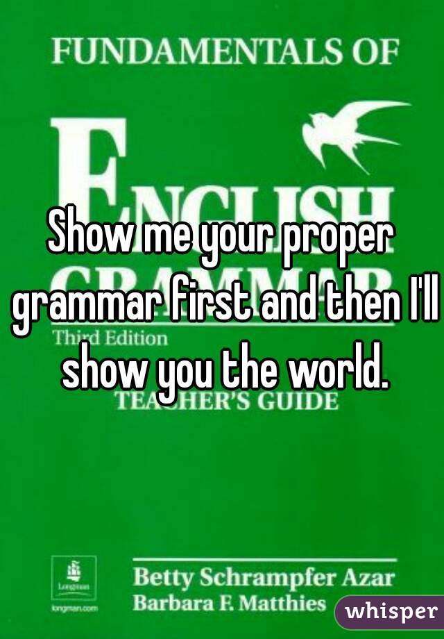 Show me your proper grammar first and then I'll show you the world.