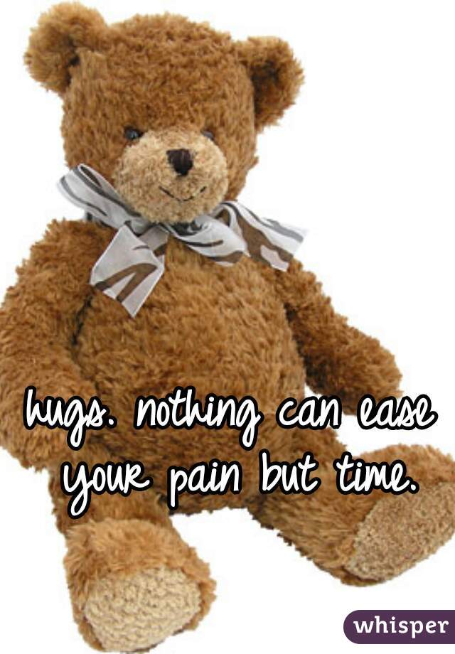 hugs. nothing can ease your pain but time.