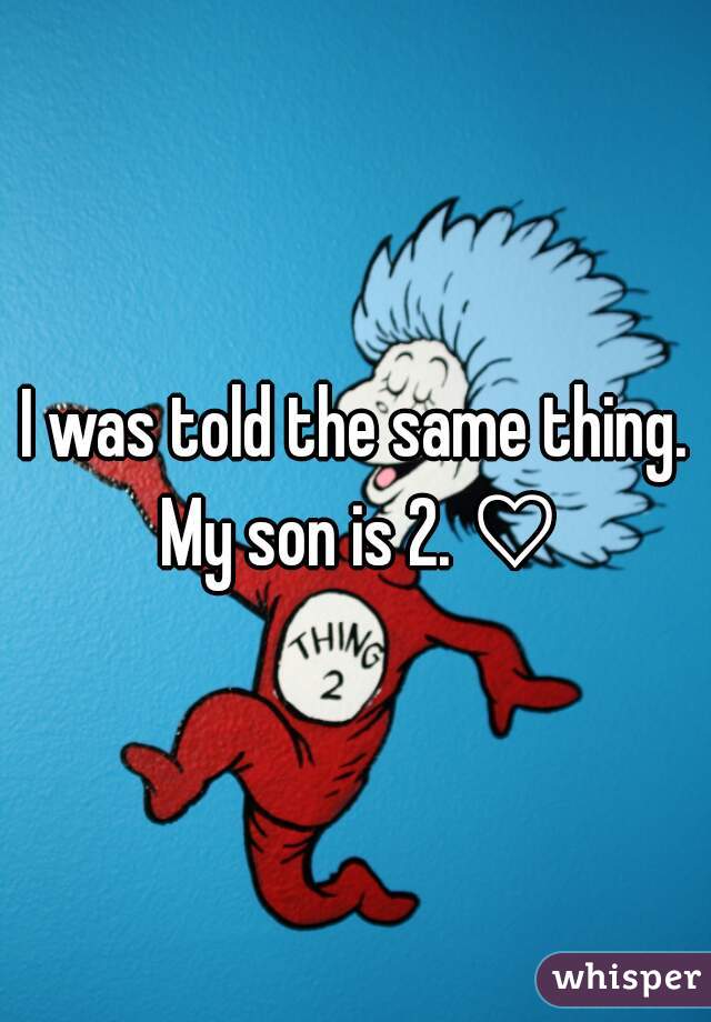 I was told the same thing. My son is 2. ♡