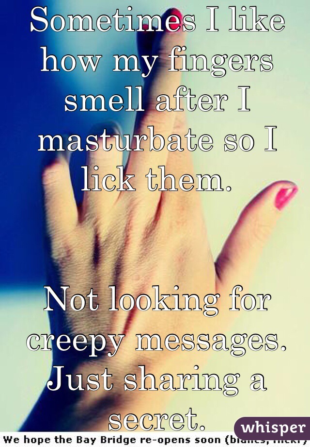 Sometimes I like how my fingers smell after I masturbate so I lick them. 


Not looking for creepy messages. Just sharing a secret. 
