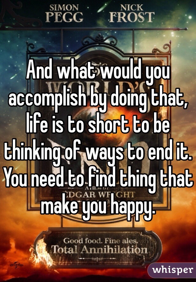 And what would you accomplish by doing that, life is to short to be thinking of ways to end it. You need to find thing that make you happy. 