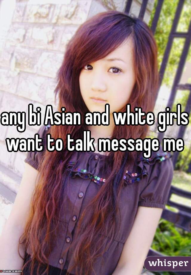 any bi Asian and white girls want to talk message me 