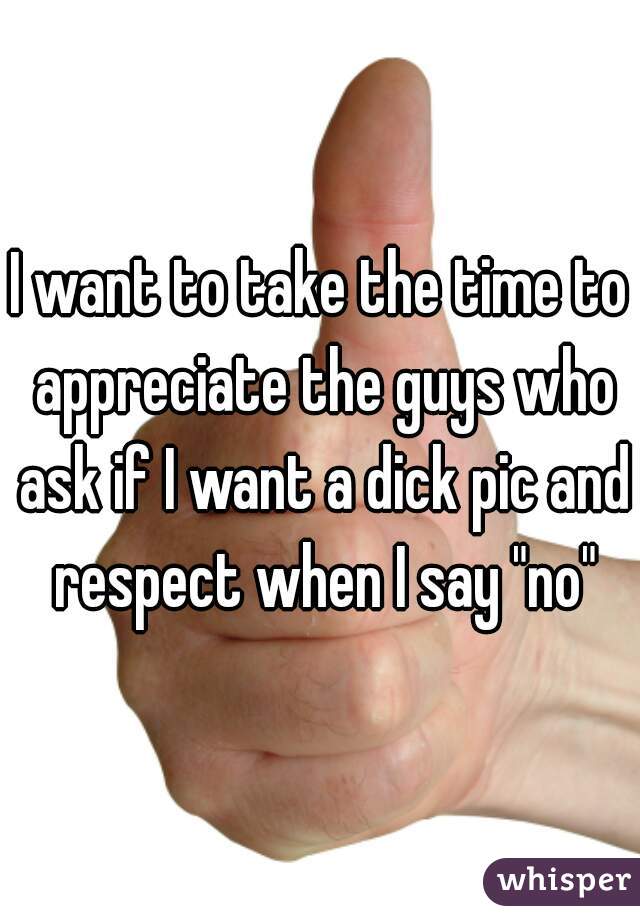 I want to take the time to appreciate the guys who ask if I want a dick pic and respect when I say "no"
