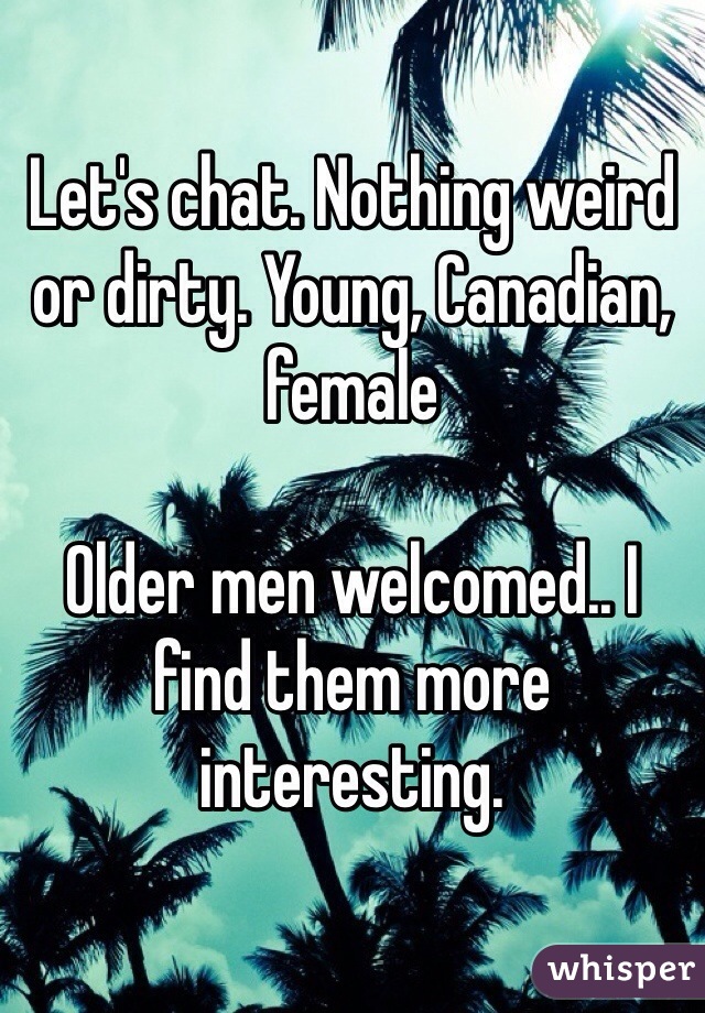 Let's chat. Nothing weird or dirty. Young, Canadian, female

Older men welcomed.. I find them more interesting.  