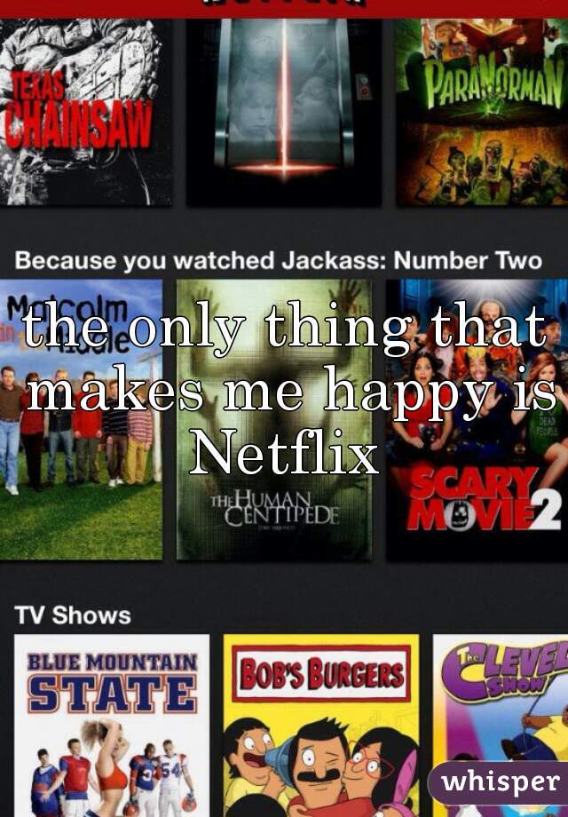 the only thing that makes me happy is Netflix 