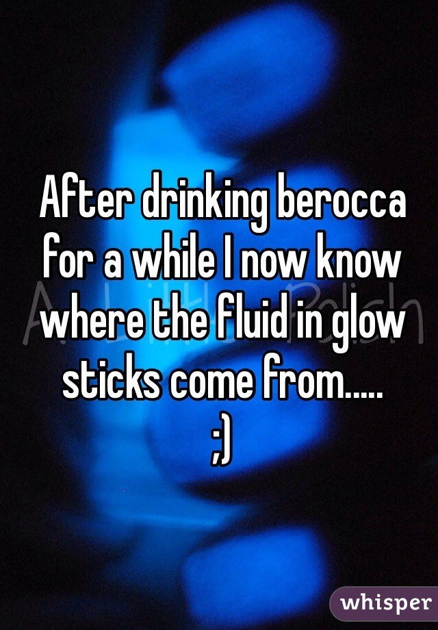 After drinking berocca for a while I now know where the fluid in glow sticks come from.....
;)