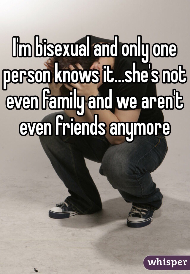 I'm bisexual and only one person knows it...she's not even family and we aren't even friends anymore