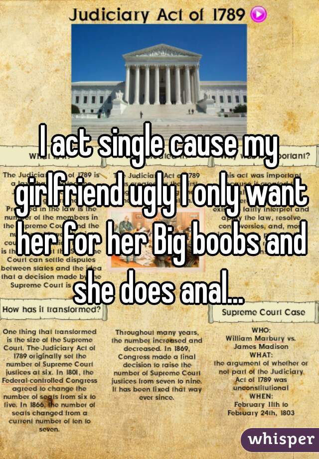 I act single cause my girlfriend ugly I only want her for her Big boobs and she does anal... 