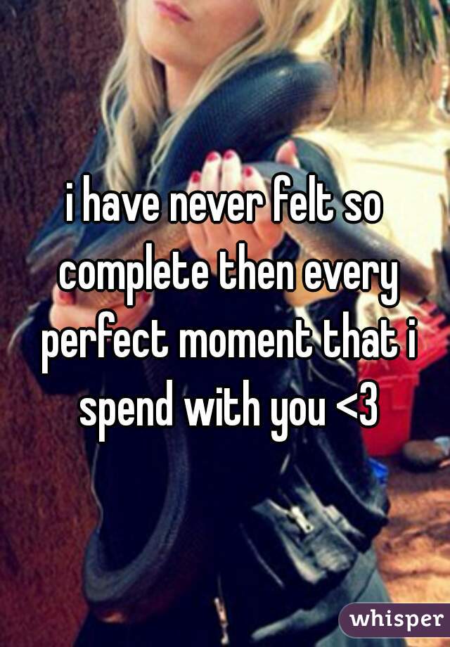 i have never felt so complete then every perfect moment that i spend with you <3