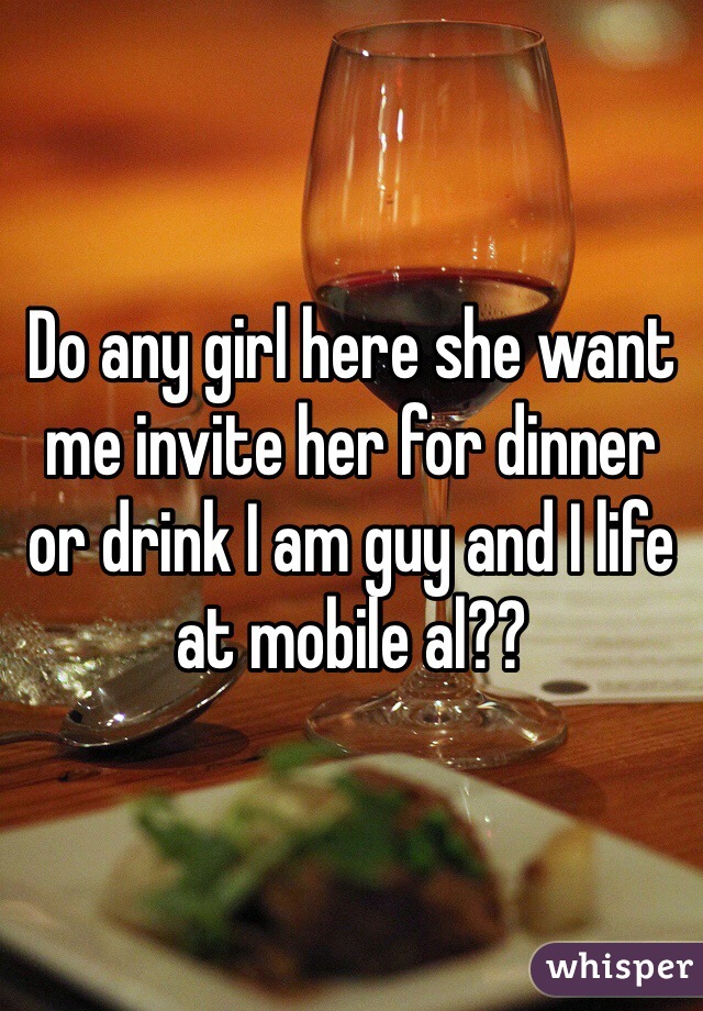 Do any girl here she want me invite her for dinner or drink I am guy and I life at mobile al??
