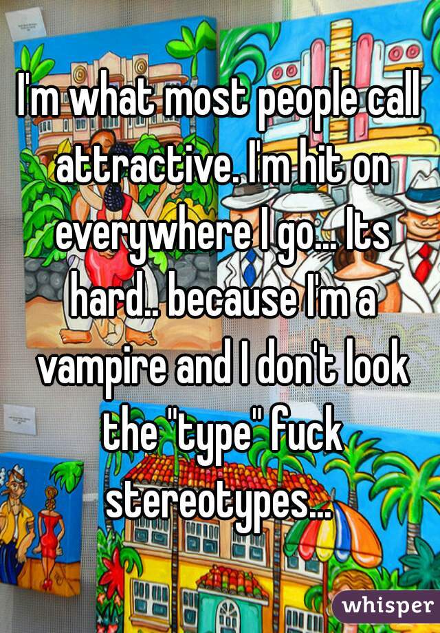 I'm what most people call attractive. I'm hit on everywhere I go... Its hard.. because I'm a vampire and I don't look the "type" fuck stereotypes... 