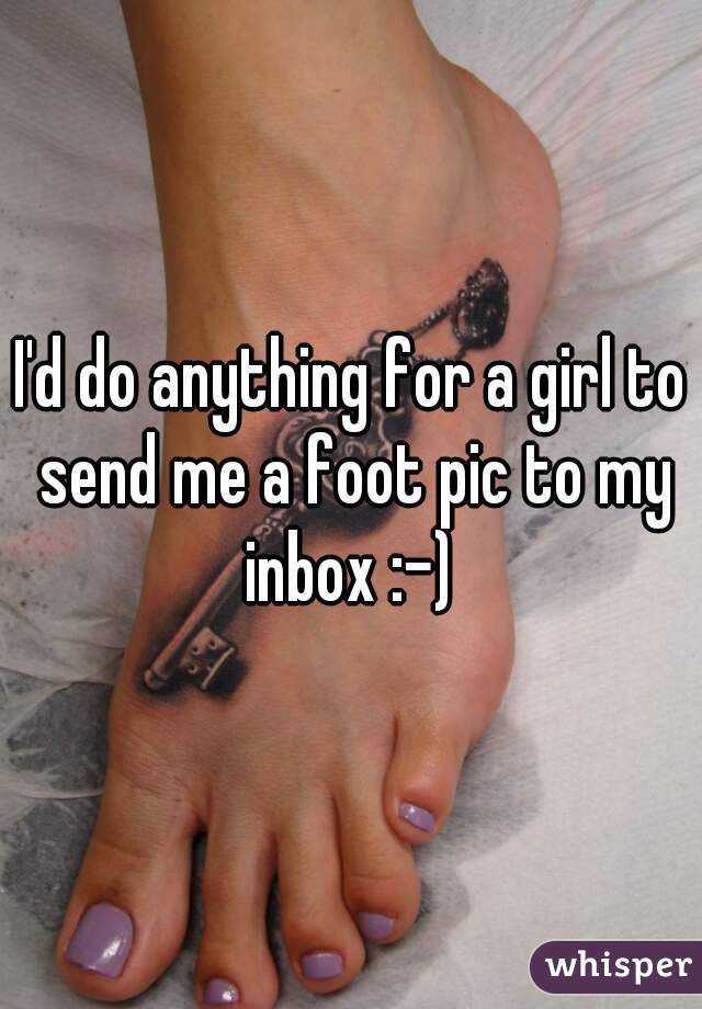 I'd do anything for a girl to send me a foot pic to my inbox :-) 