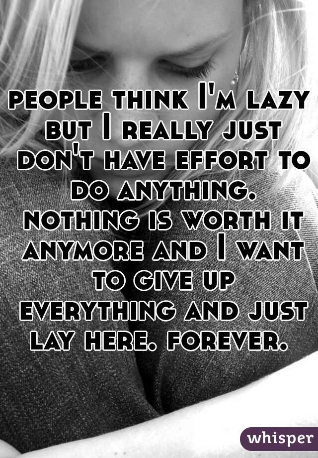 people think I'm lazy but I really just don't have effort to do anything. nothing is worth it anymore and I want to give up everything and just lay here. forever. 