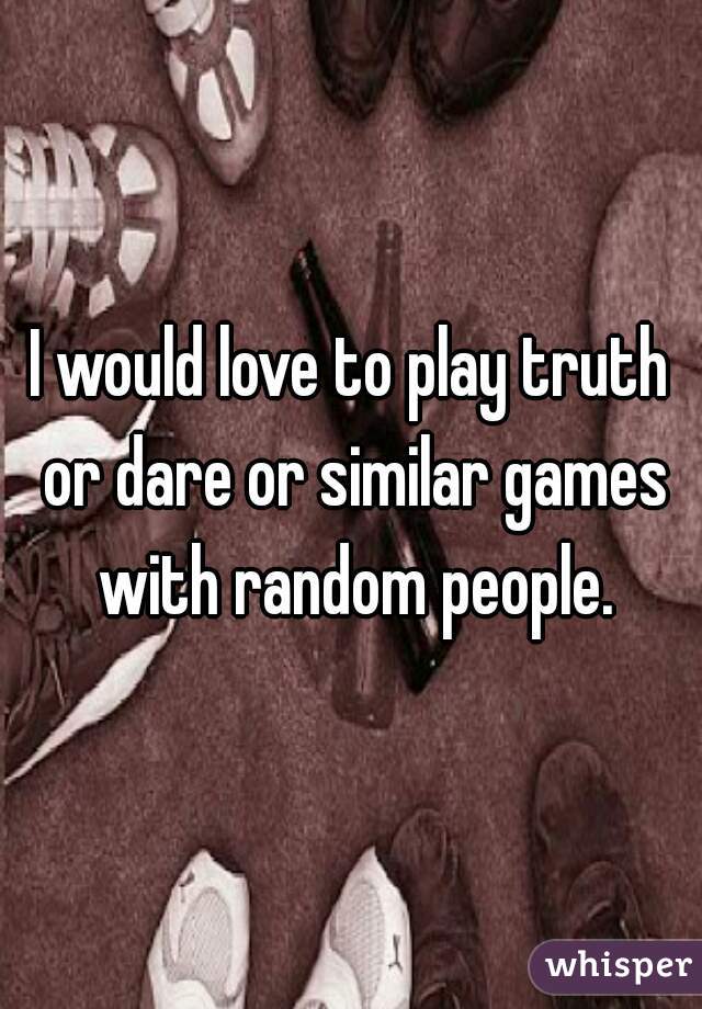 I would love to play truth or dare or similar games with random people.