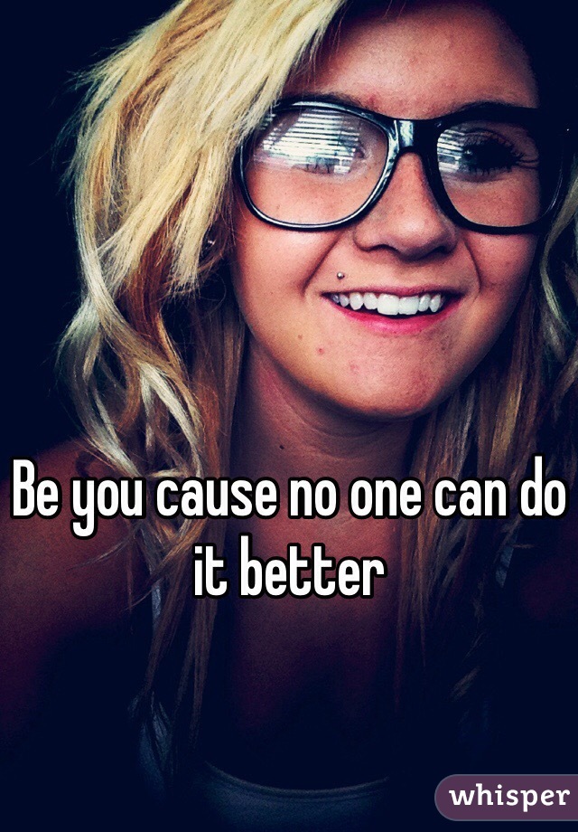 Be you cause no one can do it better