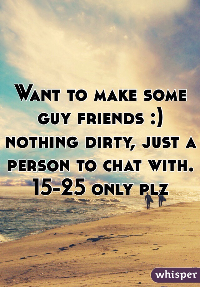 Want to make some guy friends :) nothing dirty, just a person to chat with. 
15-25 only plz