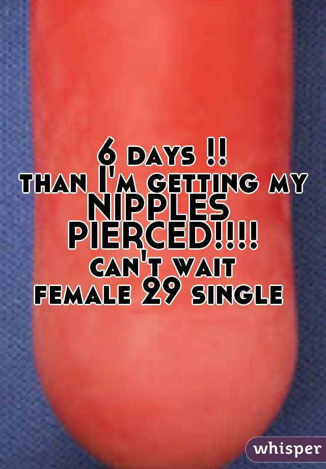 6 days !!
than I'm getting my
NIPPLES 
PIERCED!!!!
 can't wait 
female 29 single 