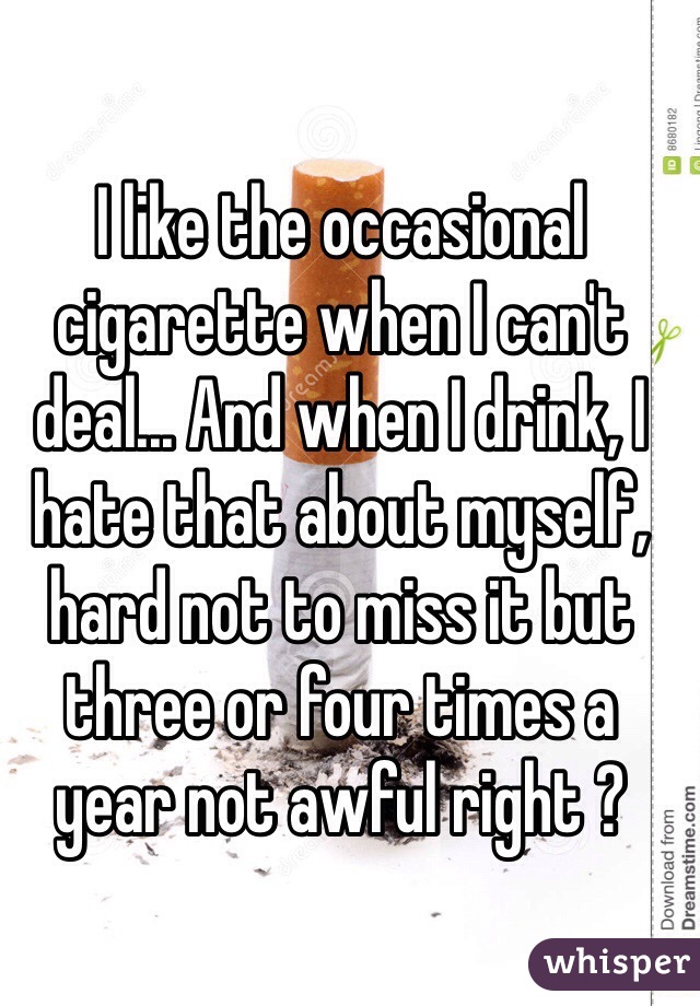 I like the occasional cigarette when I can't deal... And when I drink, I hate that about myself, hard not to miss it but three or four times a year not awful right ? 