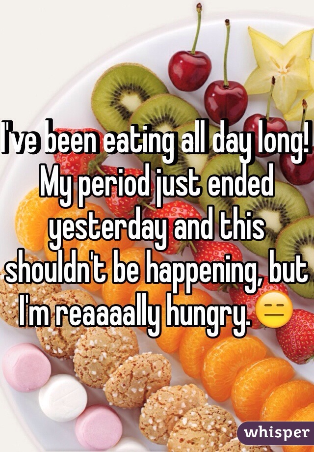 I've been eating all day long! My period just ended yesterday and this shouldn't be happening, but I'm reaaaally hungry.😑