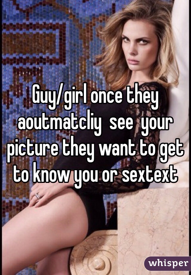 Guy/girl once they aoutmatcliy  see  your picture they want to get to know you or sextext