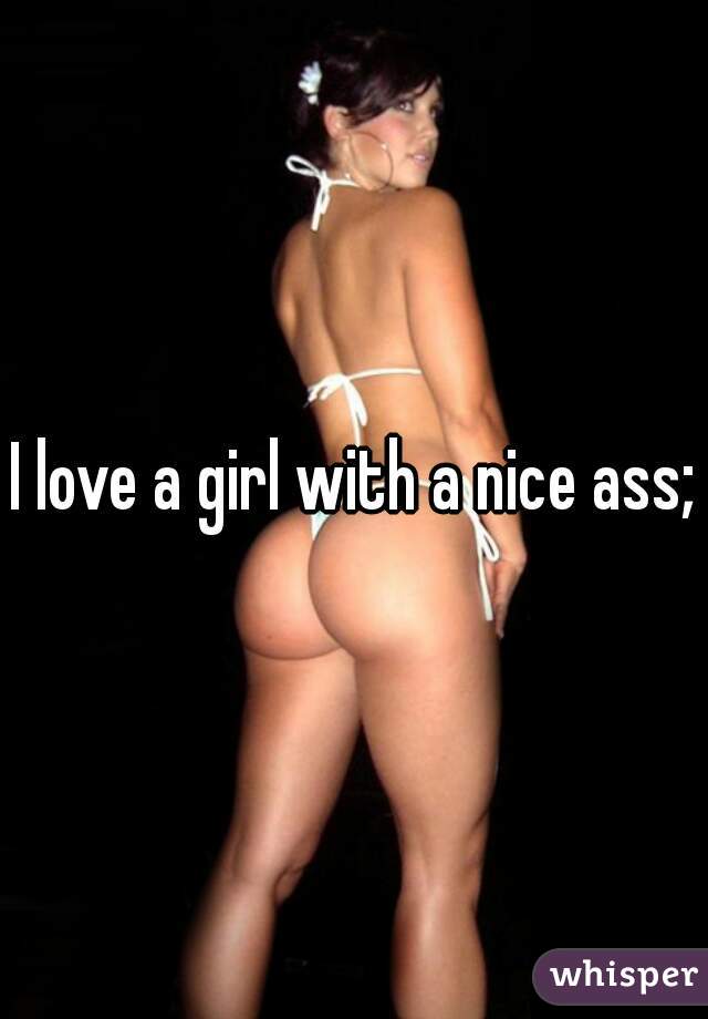 I love a girl with a nice ass;)