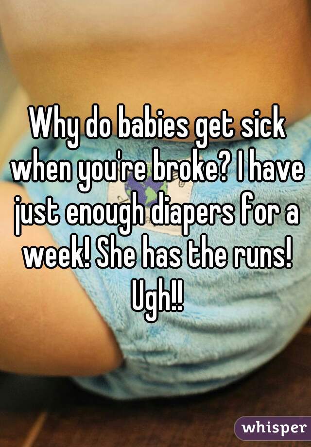  Why do babies get sick when you're broke? I have just enough diapers for a week! She has the runs! Ugh!!