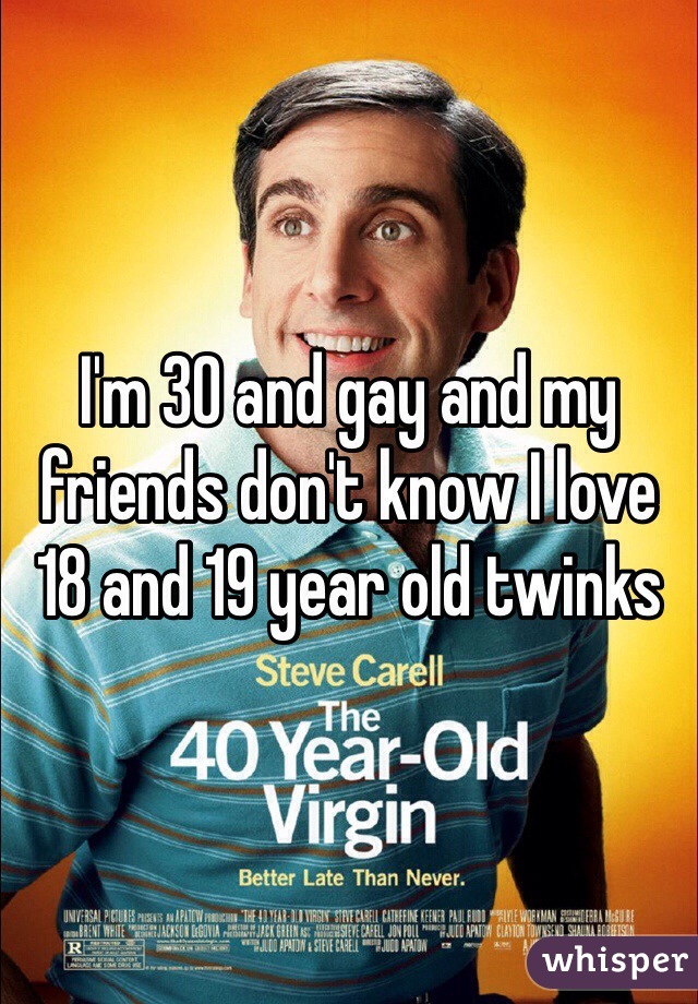 I'm 30 and gay and my friends don't know I love 18 and 19 year old twinks