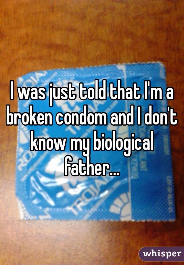 I was just told that I'm a broken condom and I don't know my biological father...